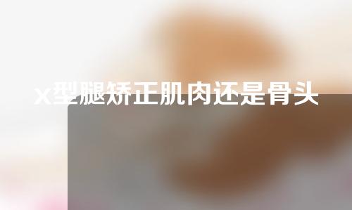 x型腿矫正肌肉还是骨头
