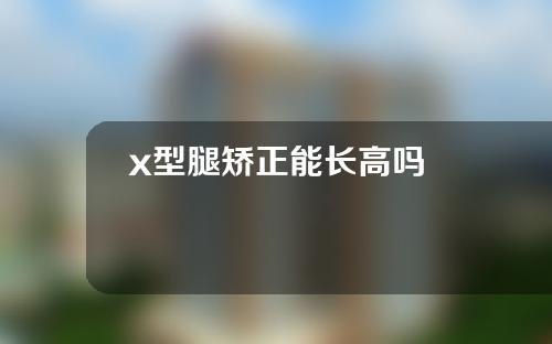 x型腿矫正能长高吗