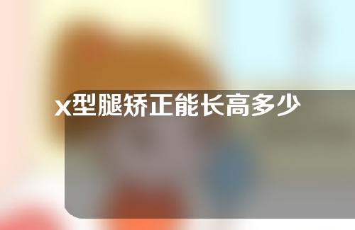 x型腿矫正能长高多少
