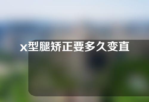 x型腿矫正要多久变直