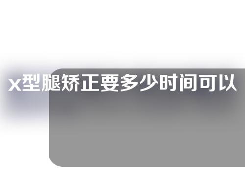 x型腿矫正要多少时间可以恢复