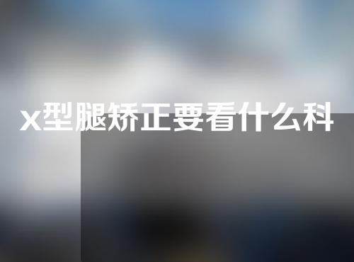 x型腿矫正要看什么科