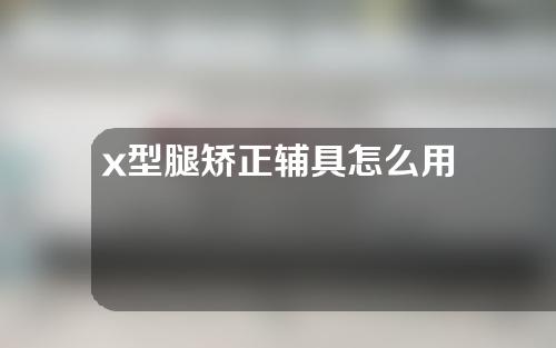 x型腿矫正辅具怎么用