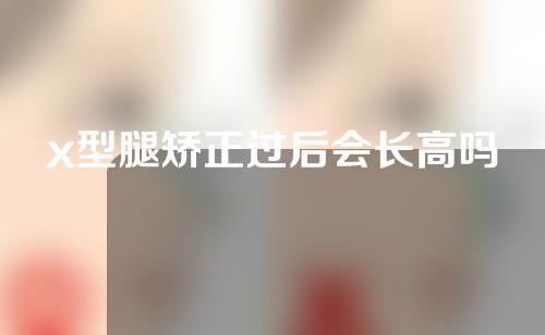 x型腿矫正过后会长高吗