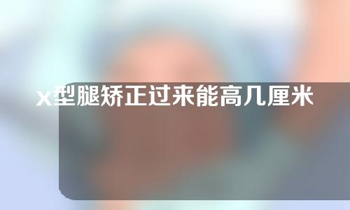 x型腿矫正过来能高几厘米