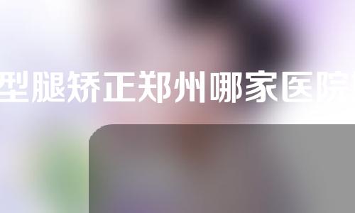 x型腿矫正郑州哪家医院好