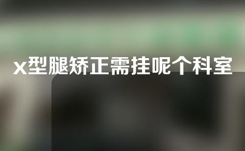 x型腿矫正需挂呢个科室