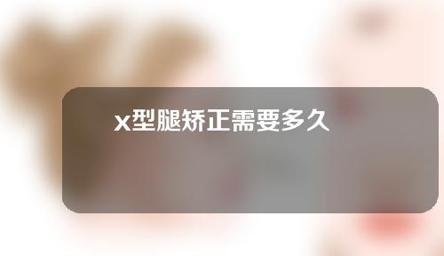 x型腿矫正需要多久