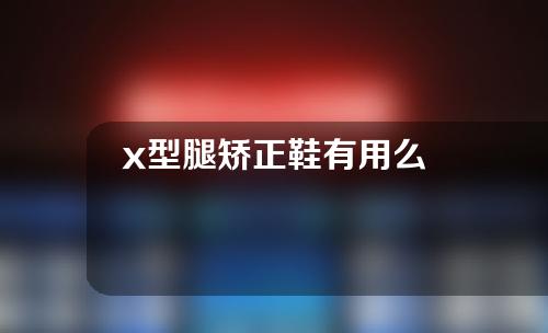 x型腿矫正鞋有用么