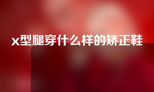 x型腿穿什么样的矫正鞋