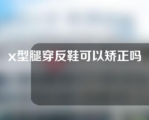 x型腿穿反鞋可以矫正吗