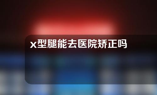 x型腿能去医院矫正吗