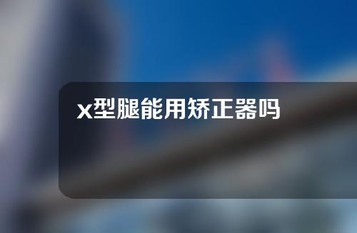 x型腿能用矫正器吗