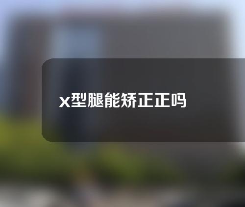 x型腿能矫正正吗