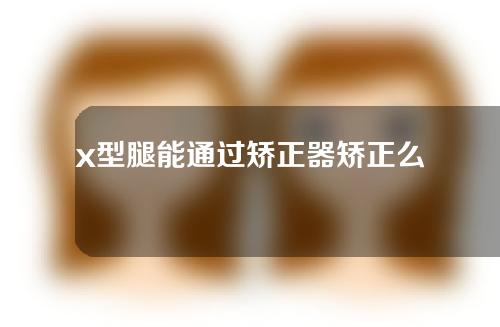 x型腿能通过矫正器矫正么