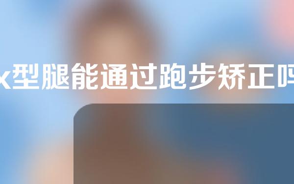 x型腿能通过跑步矫正吗