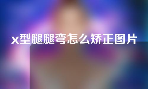 x型腿腿弯怎么矫正图片