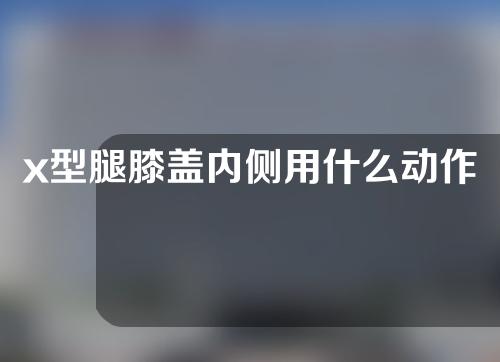 x型腿膝盖内侧用什么动作矫正