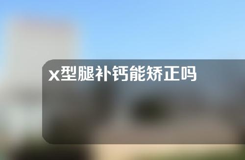 x型腿补钙能矫正吗