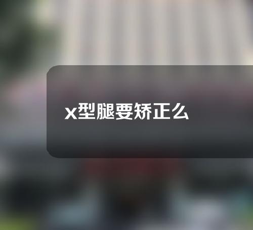 x型腿要矫正么