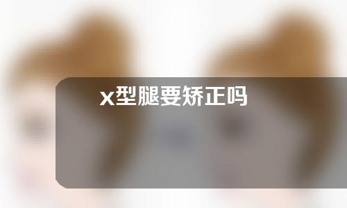 x型腿要矫正吗