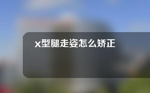 x型腿走姿怎么矫正