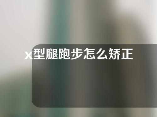 x型腿跑步怎么矫正