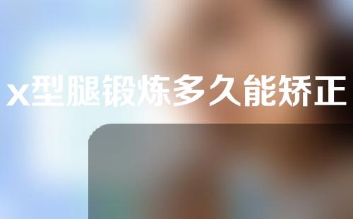 x型腿锻炼多久能矫正