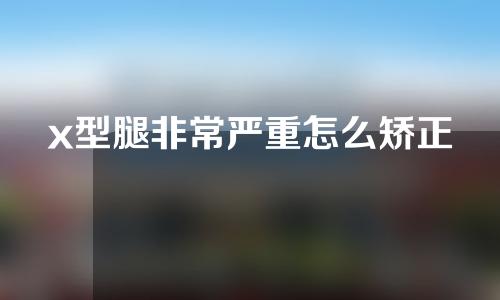 x型腿非常严重怎么矫正