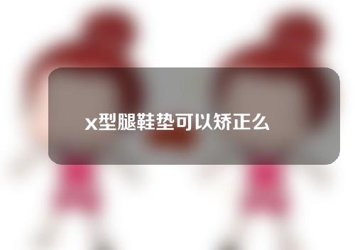 x型腿鞋垫可以矫正么