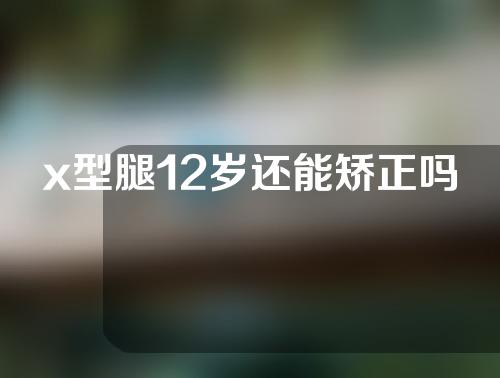 x型腿12岁还能矫正吗