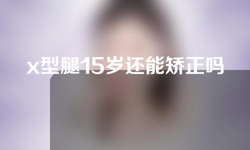 x型腿15岁还能矫正吗