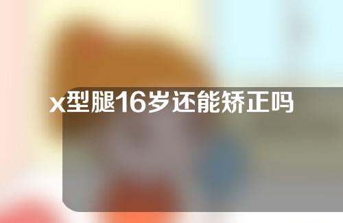 x型腿16岁还能矫正吗