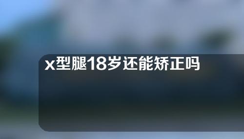 x型腿18岁还能矫正吗