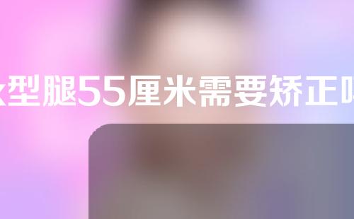 x型腿55厘米需要矫正吗