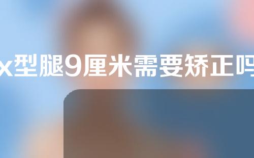 x型腿9厘米需要矫正吗