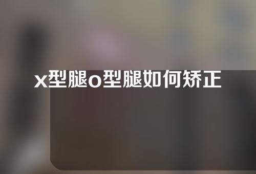 x型腿o型腿如何矫正