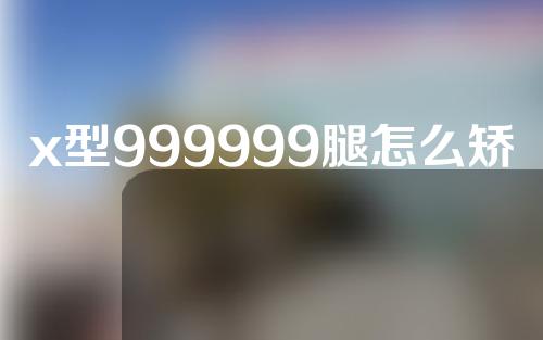 x型999999腿怎么矫正