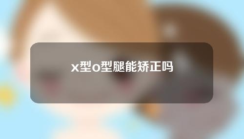 x型o型腿能矫正吗