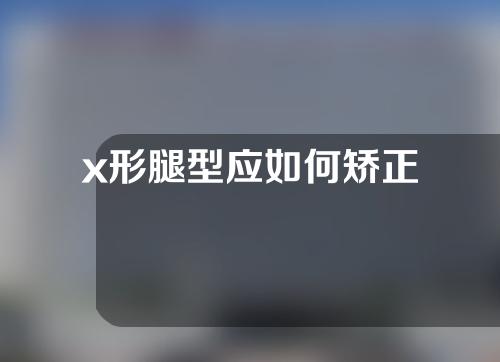 x形腿型应如何矫正