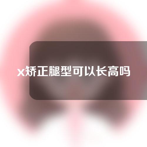 x矫正腿型可以长高吗