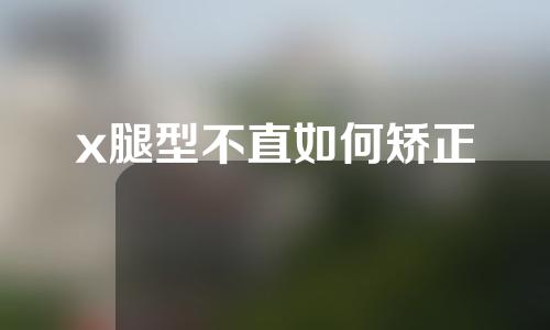 x腿型不直如何矫正