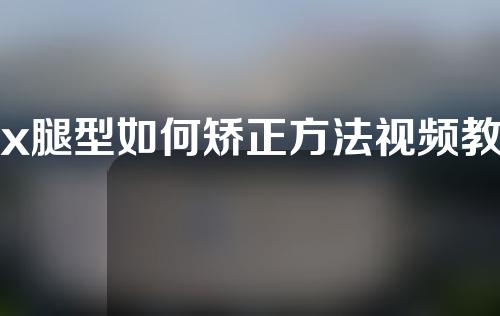 x腿型如何矫正方法视频教程