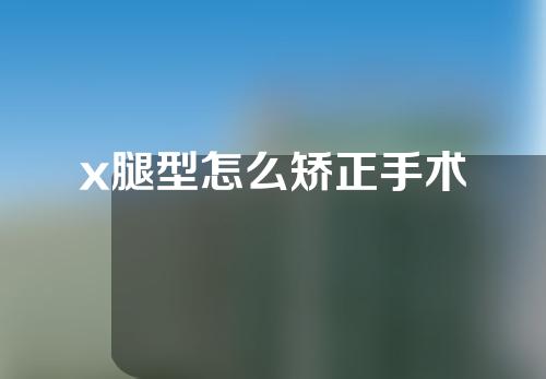 x腿型怎么矫正手术