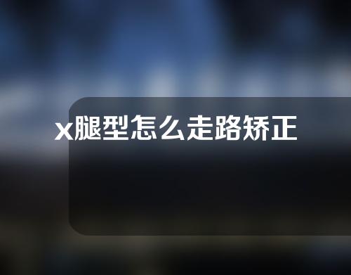 x腿型怎么走路矫正