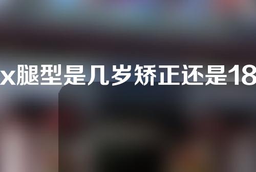 x腿型是几岁矫正还是18岁后矫正