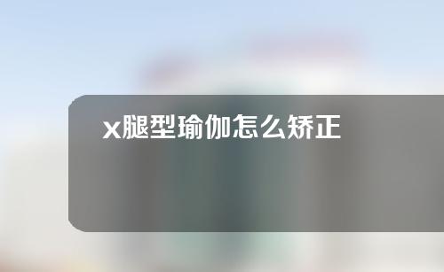 x腿型瑜伽怎么矫正