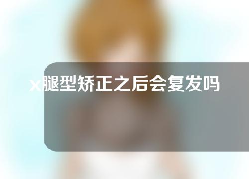 x腿型矫正之后会复发吗