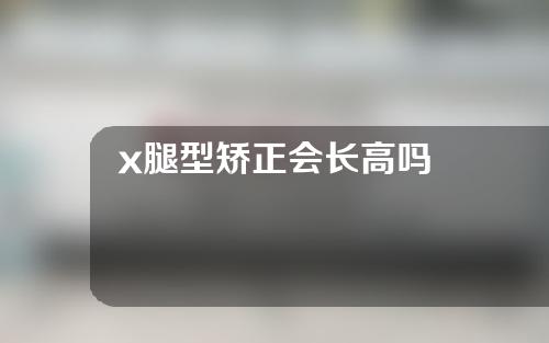 x腿型矫正会长高吗