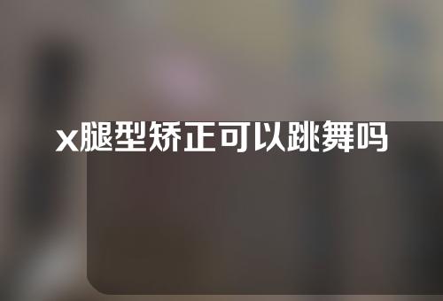 x腿型矫正可以跳舞吗